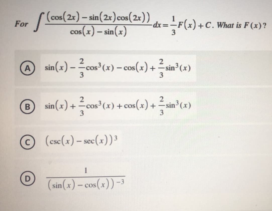 For
( (cos(2x) – sin(2x)cos(2r))
cos(x) – sin(x)
|
-dx3D-
(x) +C. What is F (x)?
sin(x) – cos (x) – cos(x) + =sin°(«)
2
A
s°(x) – cos(x)
-sin3 (x)
3
3
sin(x) + cos°(+) + cos(+) + =sin°C#)
(x)
3
(csc(x) – sec(x))³
1
(sin(x) – cos(x)) -³
- Cos
