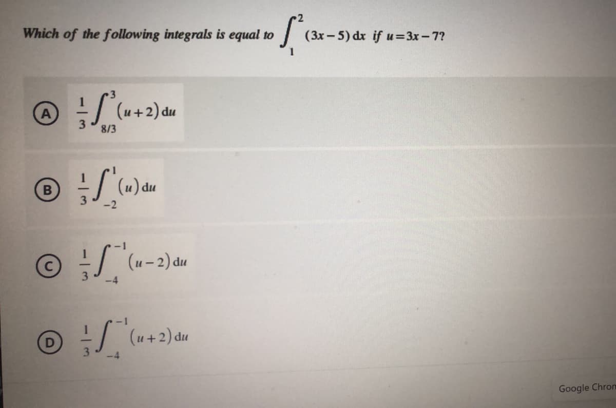 Which of the following integrals is equal to
(3x - 5) dr if u=3x-7?
(A
u+2) du
8/3
-2
-1
!/ (u-2) du
3.
-4
du
Google Chrom
