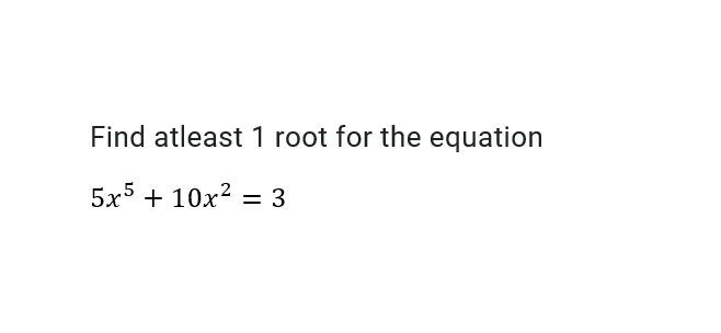 Find atleast 1 root for the equation
5x5 + 10x2 = 3
