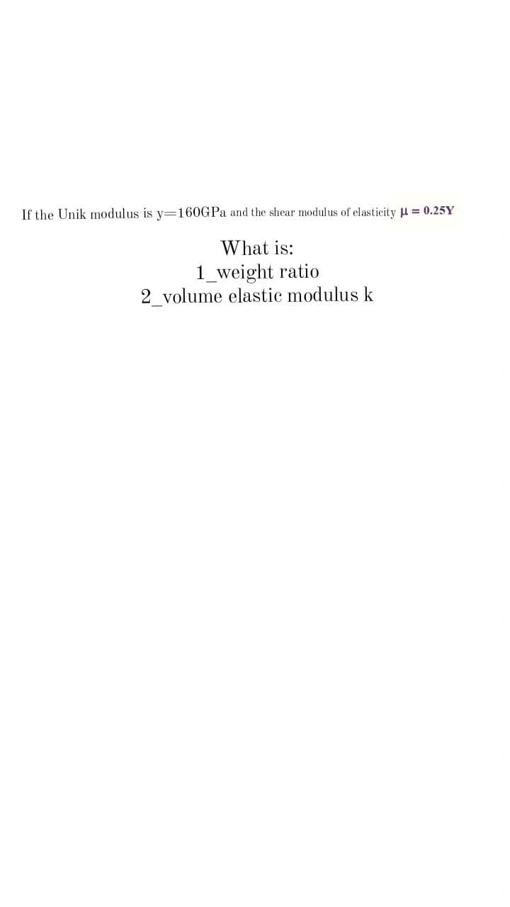 If the Unik modulus is y=160GPA and the shear modulus of elasticity u = 0.25Y
What is:
1_weight ratio
2_volume elastic modulus k
