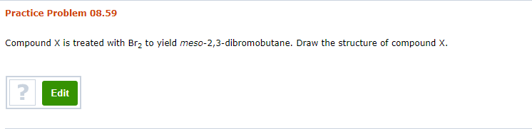 Practice Problem 08.59
Compound X is treated with Br2 to yield meso-2,3-dibromobutane. Draw the structure of compound X.
Edit
