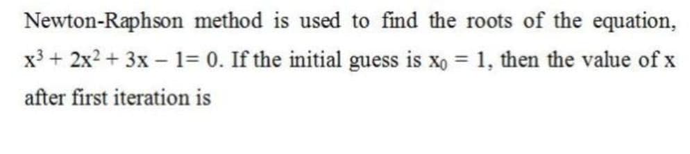 Newton-Raphson method is used to find the roots of the equation,
x3 + 2x2 + 3x – 1= 0. If the initial guess is xo = 1, then the value of x
after first iteration is
