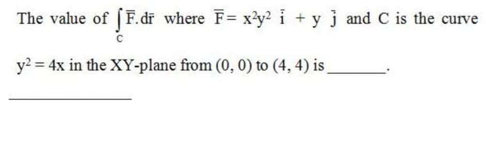 The value of [F.dr where F= x'y2 i + y j and C is the curve
y? = 4x in the XY-plane from (0, 0) to (4, 4) is
