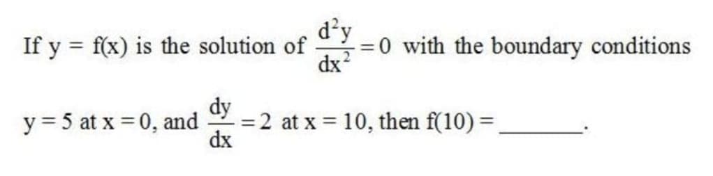 d'y
If y = f(x) is the solution of
dx?
0 with the boundary conditions
y = 5 at x = 0, and
dy
=2 at x = 10, then f(10) =
dx
%3D
