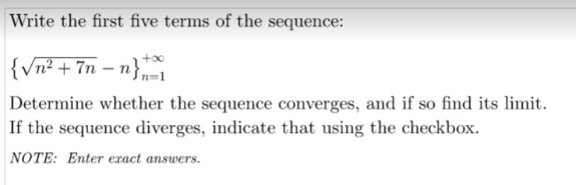 Write the first five terms of the sequence:
{Vn² + 7n – n}
+00
Determine whether the sequence converges, and if so find its limit.
If the sequence diverges, indicate that using the checkbox.
NOTE: Enter exact answers.
