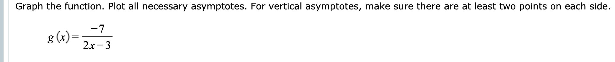 Graph the function. Plot all necessary asymptotes. For vertical asymptotes, make sure there are at least two points on each side.
-7
8 (x):
2х- 3
