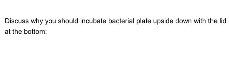 Discuss why you should incubate bacterial plate upside down with the lid
at the bottom:
