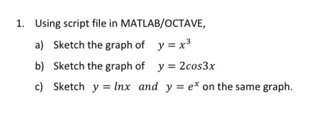 1. Using script file in MATLAB/OCTAVE,
a) Sketch the graph of y = x³
b) Sketch the graph of y = 2cos3x
c) Sketch y = lnx and y = e* on the same graph.
