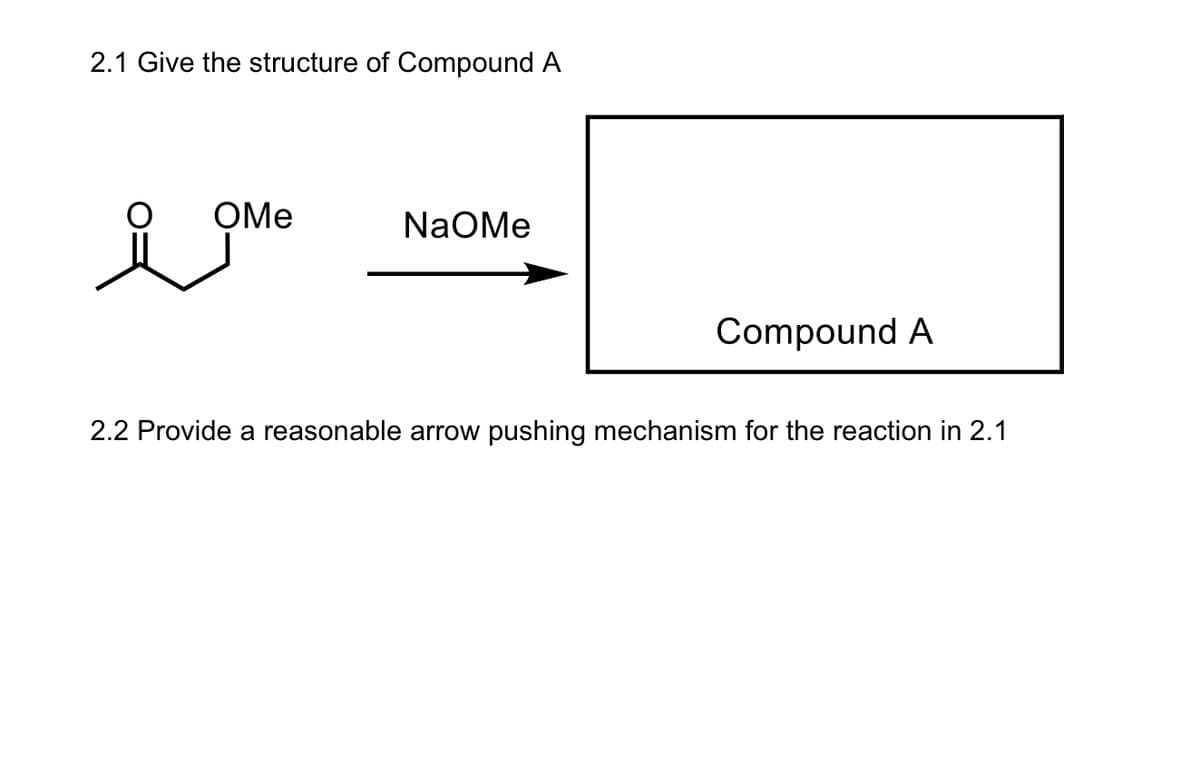 2.1 Give the structure of Compound A
OMe
NaOMe
Compound A
2.2 Provide a reasonable arrow pushing mechanism for the reaction in 2.1