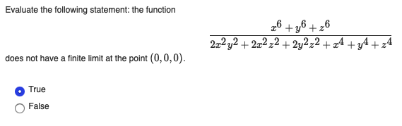 Evaluate the following statement: the function
9² + gñ + g®
2a² y2 + 2x² z2 + 2y2z2 + æ4 + y4 + z4
does not have a finite limit at the point (0,0,0).
True
False
