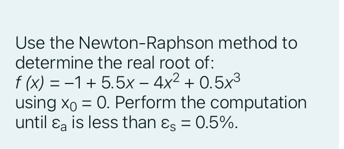 Use the Newton-Raphson method to
determine the real root of:
f (x) = -1+ 5.5x – 4x2 + 0.5x³
using xo = 0. Perform the computation
until ɛa is less than ɛs = 0.5%.
