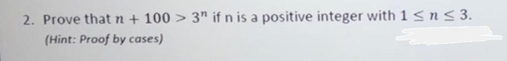 2. Prove thatn+ 100 > 3" if n is a positive integer with 1 <n< 3.
(Hint: Proof by cases)
