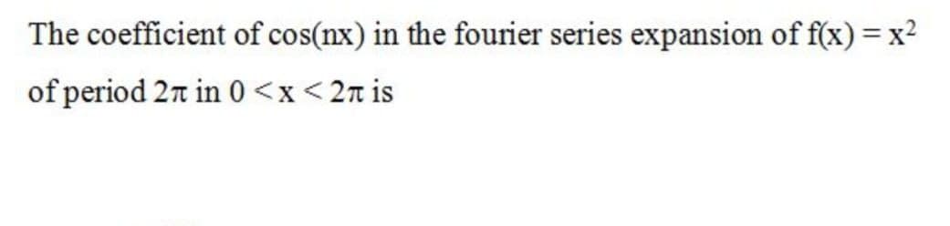 The coefficient of cos(nx) in the fourier series expansion of f(x) = x?
of period 2n in 0<x<2n is
