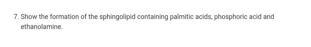 7. Show the formation of the sphingolipid containing palmitic acids, phosphoric acid and
ethanolamine.
