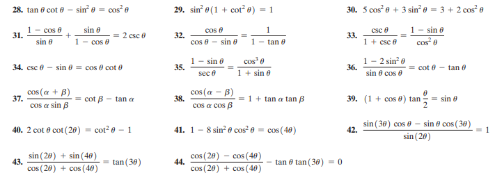 28. tan 0 cot 0 -
sin e = cos 0
29. sin 0 (1 + cot? 0) = 1
30. 5 cos e + 3 sin e = 3 + 2 cos e
%3D
1- cos 0
31.
1 - sin 0
sin 0
cos e
1
csc 0
2 csc e
32.
cos 0 - sin 0
33.
1 + csc e
cos e
sin 0
1 - cos 0
1 - tan 0
1 - sin 0
35.
1 - 2 sin? e
36.
cos e
34. csc 0 - sin 6 = cos 0 cot 0
cot 0 - tan 0
sec 0
1 + sin 0
sin e cos 0
cos (a + B)
cos (a – B)
39. (1 + cos 0) tan
= 1+ tan a tan B
37.
cos a sin B
= cot B - tan a
38.
cos a cos B
= sin 0
41. 1 - 8 sin 0 cos² 0 = cos(40)
sin (30) cos 0 – sin 0 cos ( 30)
sin (20)
40. 2 cot 0 cot (20) = cot? 0 – 1
42.
= 1
sin (26) + sin (46)
43.
tan (30)
cos (20) – cos (40)
44.
- tan 0 tan (30) = 0
%3!
cos ( 20) + cos (40)
cos (20) + cos (40)
