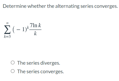 Determine whether the alternating series converges.
7ln k
1)*-
k
k=3
O The series diverges.
O The series converges.
