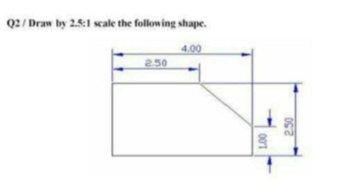 Q2/ Draw by 2.5:1 scale the following shape.
4.00
2.50
00T
2.50
