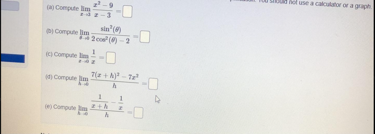 Silould not use a calculator or a graph.
9.
(a) Compute lim
I3 I-3
sin (0)
0 0 2 cos (0)- 2
(b) Compute lim
(c) Compute lim
7(x +h)2- 7a2
(d) Compute lim
h 0
h
1
1
(e) Compute lim
h >0
