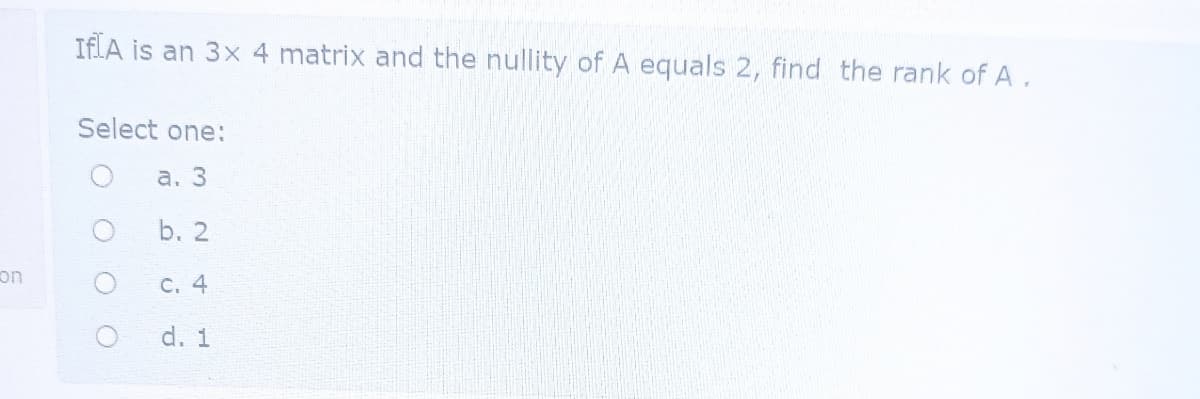 IFLA is an 3x 4 matrix and the nullity of A equals 2, find the rank of A.
Select one:
a. 3
b. 2
on
C. 4
d. 1
