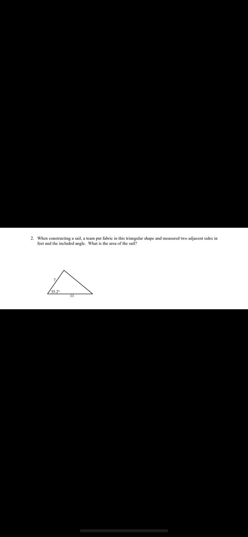 2. When constructing a sail, a team put fabric in this triangular shape and measured two adjacent sides in
feet and the included angle. What is the area of the sail?
/55.2
