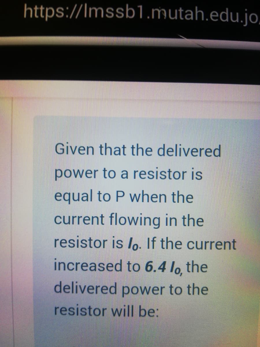 https://Imssb1.mutah.edu.jo,
Given that the delivered
power to a resistor is
equal to P when the
current flowing in the
resistor is lo. If the current
increased to 6.4 lo the
delivered power to the
resistor will be:
