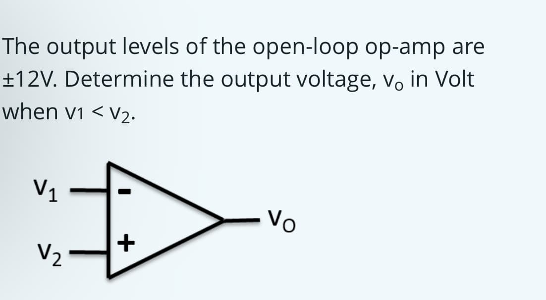 The output levels of the open-loop op-amp are
±12V. Determine the output voltage, vo in Volt
when vi <V2.
V1
Vo
V2
