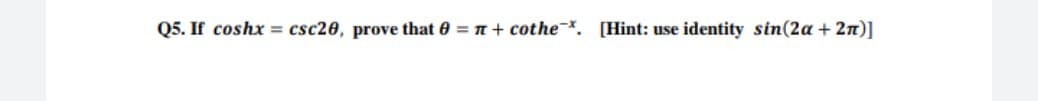 Q5. If coshx = csc20, prove that 0 = n+ cothe. [Hint: use identity sin(2a + 2n)]
