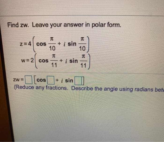 Find zw. Leave your answer in polar form.
Z=4 cos
10
元
+i sin
10
-
w32 cos
+ į sin
11
11
ZW =
Cos
+i sin
(Reduce any fractions. Describe the angle using radians bet
