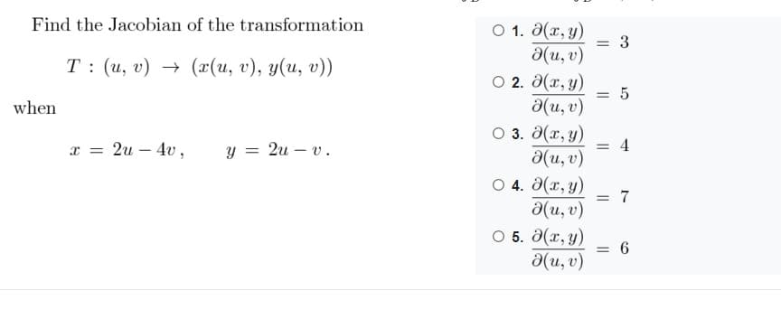 Find the Jacobian of the transformation
О 1. Э(х, у)
a(u, v)
O 2. a(x, y)
a(u, v)
O 3. 0(x, y)
= 3
Т: (и, v) — (1(и, г), у(и, v))
%3D
when
x = 2u – 4v ,
4
a(u, v)
O 4. a(x, y)
a(u, v)
O 5. 0(x, y)
y = 2u – v.
= 6
a(u, v)
