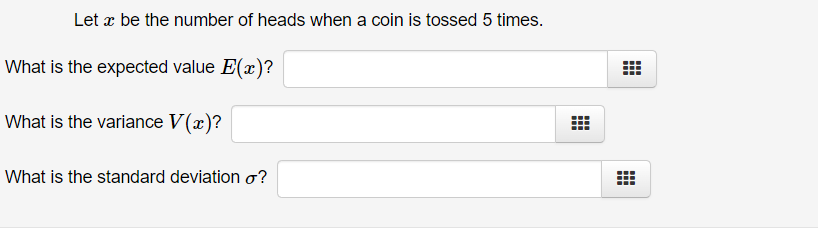 Let x be the number of heads when a coin is tossed 5 times.
What is the expected value E(x)?
What is the variance V(x)?
What is the standard deviation o?
