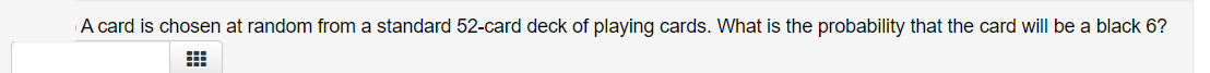A card is chosen at random from a standard 52-card deck of playing cards. What is the probability that the card will be a black 6?
田
