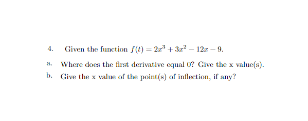 Given the function f(t) = 2x³ + 3x² – 12x – 9.
4.
a. Where does the first derivative equal 0? Give the x value(s).
b. Give the x value of the point(s) of inflection, if any?
