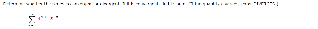 Determine whether the series is convergent or divergent. If it is convergent, find its sum. (If the quantity diverges, enter DIVERGES.)
n = 1
47+15-n