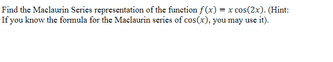 Find the Maclaurin Series representation of the function f(x) = x cos(2x). (Hint:
If you know the formula for the Maclaurin series of cos(x), you may use it).