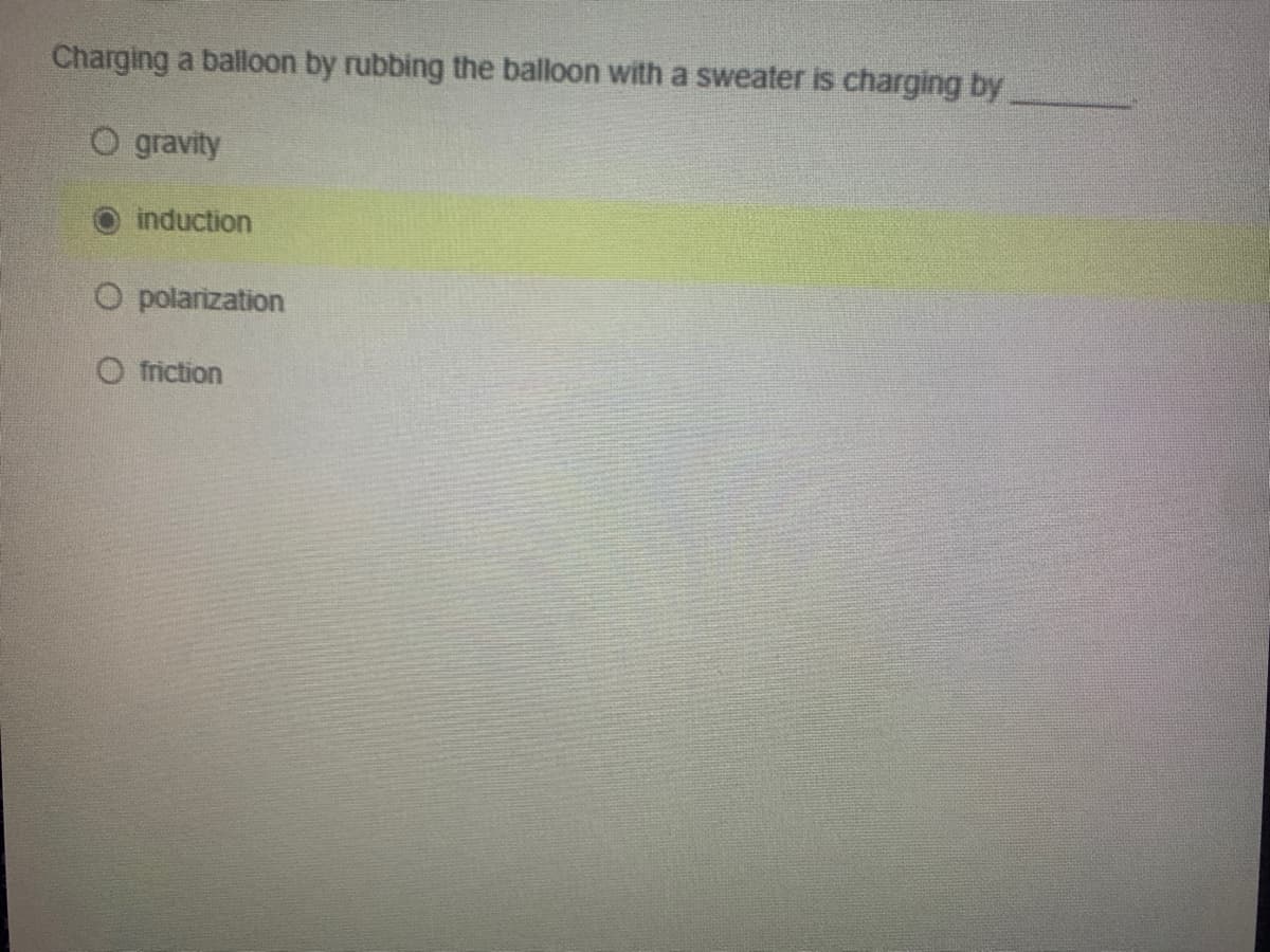 Charging a balloon by rubbing the balloon with a sweater is charging by
O gravity
induction
O polarization
O friction
