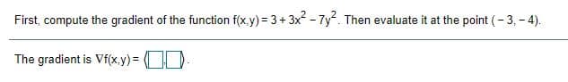 First, compute the gradient of the function f(x.y) = 3+ 3x - 7y. Then evaluate it at the point (- 3, - 4).
The gradient is Vf(x.y) =
