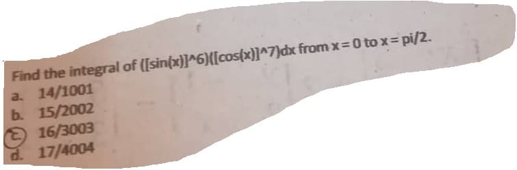 Find the integral of ([sin(x)]^6)([cos(x)]^7)dx from x=0 to x = pi/2.
a. 14/1001
b. 15/2002
16/3003
d. 17/4004