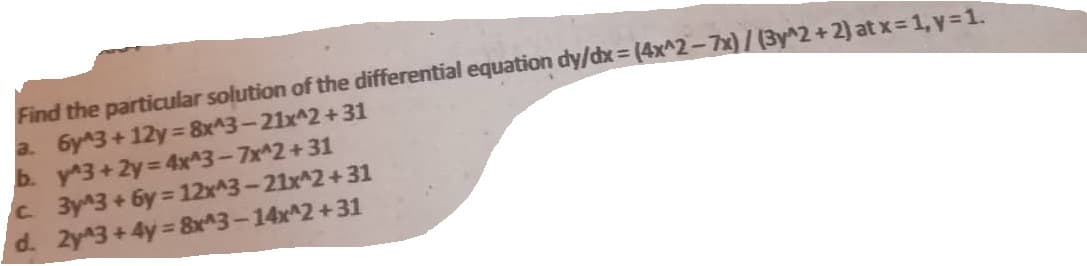 Find the particular solution of the differential equation dy/dx = (4x^2-7x)/(3y^2 + 2) at x = 1, y=1.
a. 6y^3+12y = 8x^3-21x^2 +31
b. y^3+2y=4x^3-7x^2+31
c.
3y^3+6y=12x^3-21x^2+31
d. 2y^3 +4y= 8x^3-14x^2+31