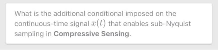 What is the additional conditional imposed on the
continuous-time signal a(t) that enables sub-Nyquist
sampling in Compressive Sensing.
