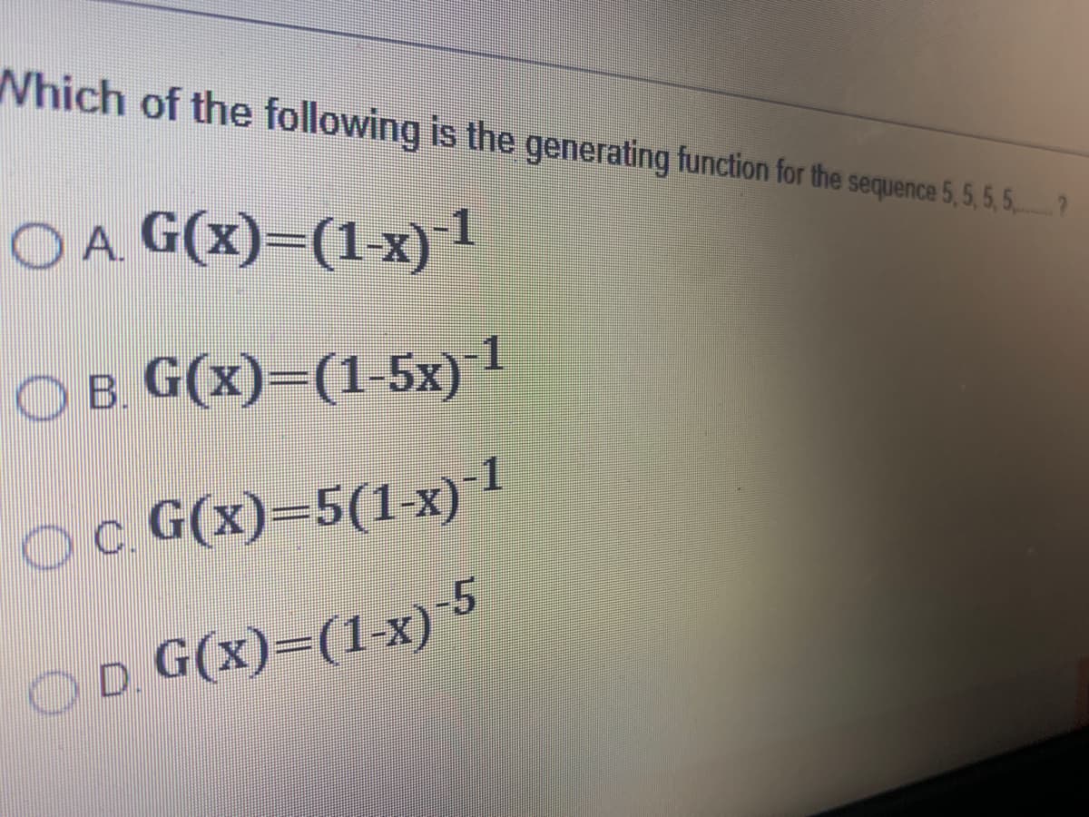 Which of the following is the generating function for the sequence 5,5, 5, 5
O A. G(x)=(1-x)1
O B. G(x)=(1-5x) 1
OC. G(x)=5(1-x) 1
G(x)=(1-x)5
