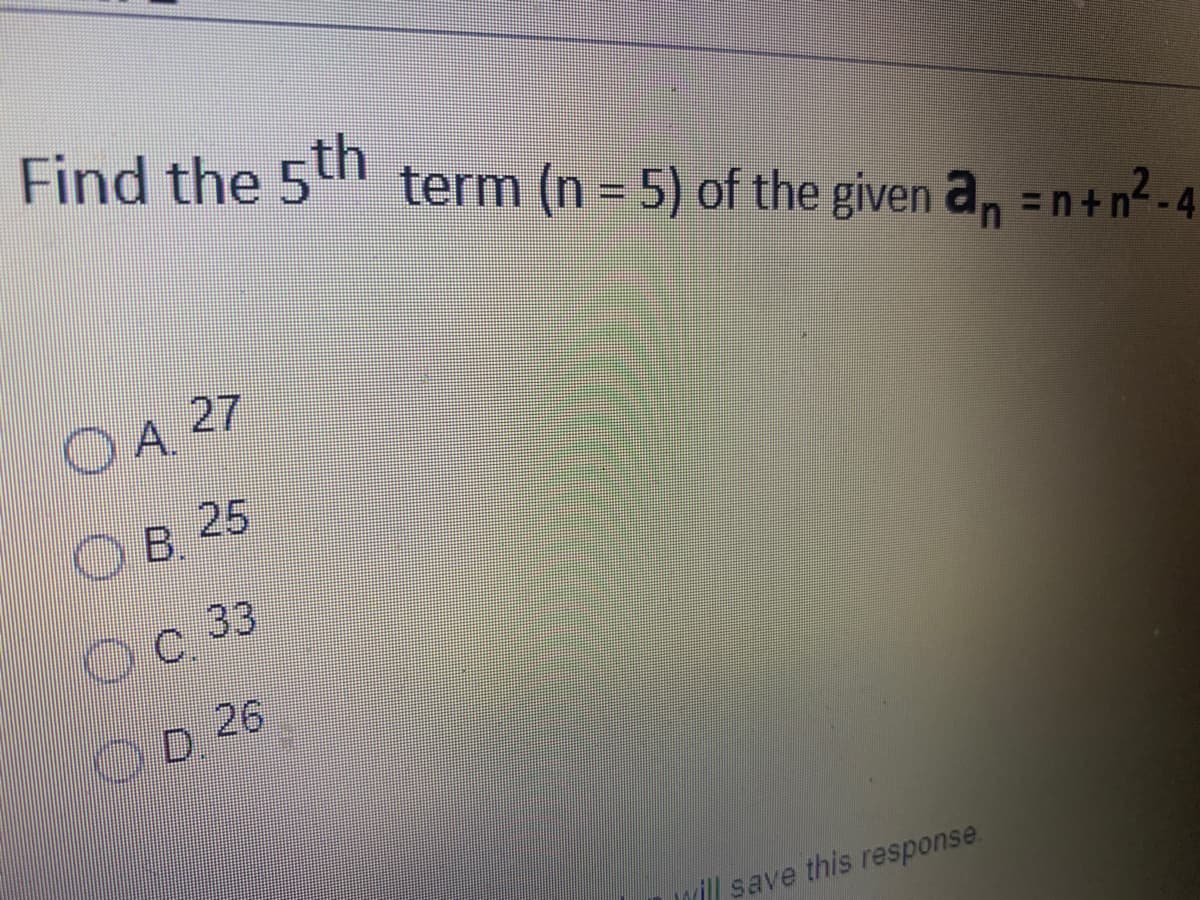 Find the 5th term (n = 5) of the given a, =n+n²-4
OA 27
OB.
B 25
OC.
c 33
D.
D 26
will save this response.
