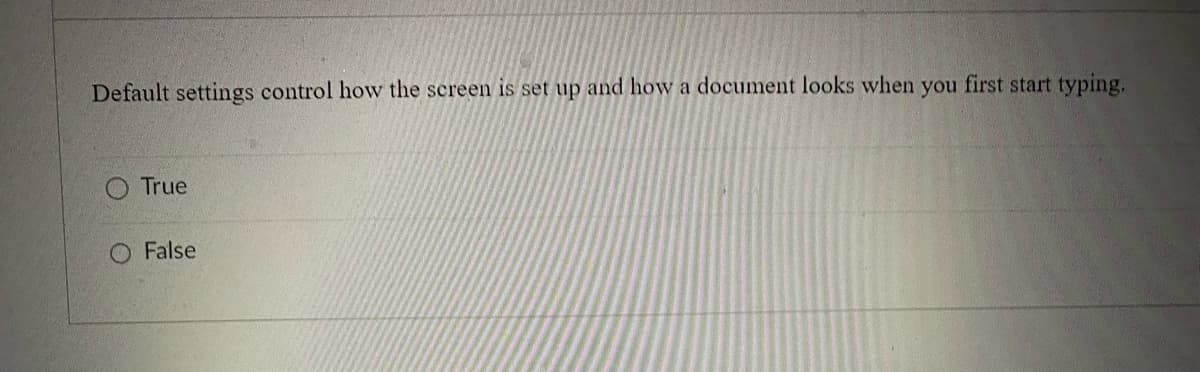 Default settings control how the screen is set up and how a document looks when you first start typing.
True
O False
