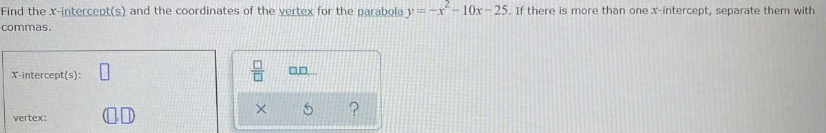 Find the x-intercept(s) and the coordinates of the vertex for the parabola y
-x´-10x-25. If there is more than one x-intercept, separate them with
commas.
X-intercept(s):
OD
vertex:

