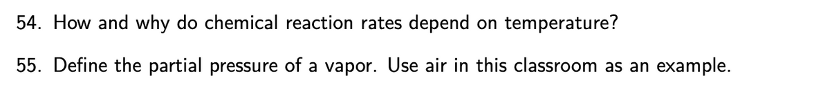 54. How and why do chemical reaction rates depend on temperature?
55. Define the partial pressure of a vapor. Use air in this classroom as an example.