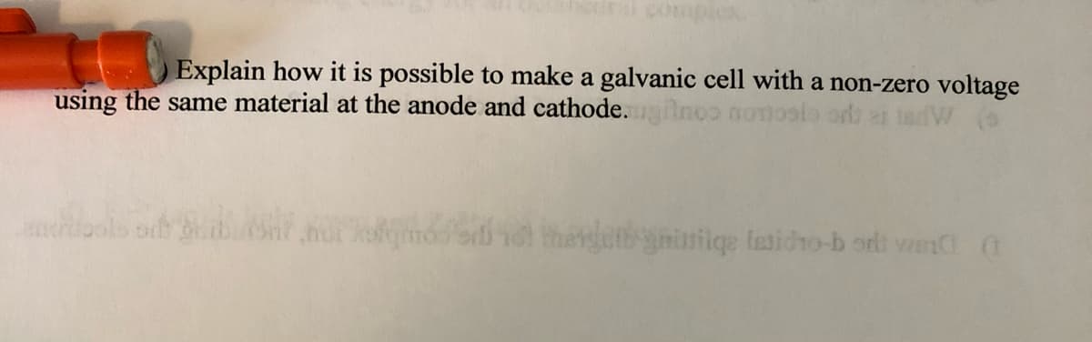 Explain how it is possible to make a galvanic cell with a non-zero voltage
using the same material at the anode and cathode. noo
ols ob b h mo sdi theet niariqe lasidho-b ordi vn a
