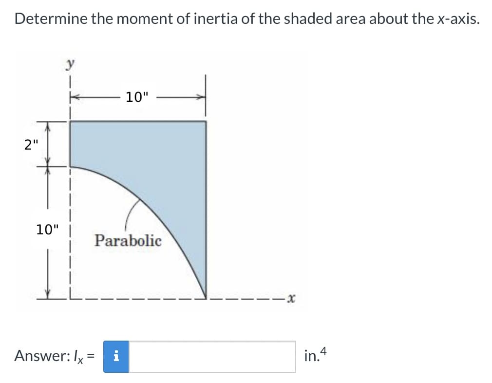Determine the moment of inertia of the shaded area about the x-axis.
2"
10"
y
Answer: Ix:
=
10"
Parabolic
in.4