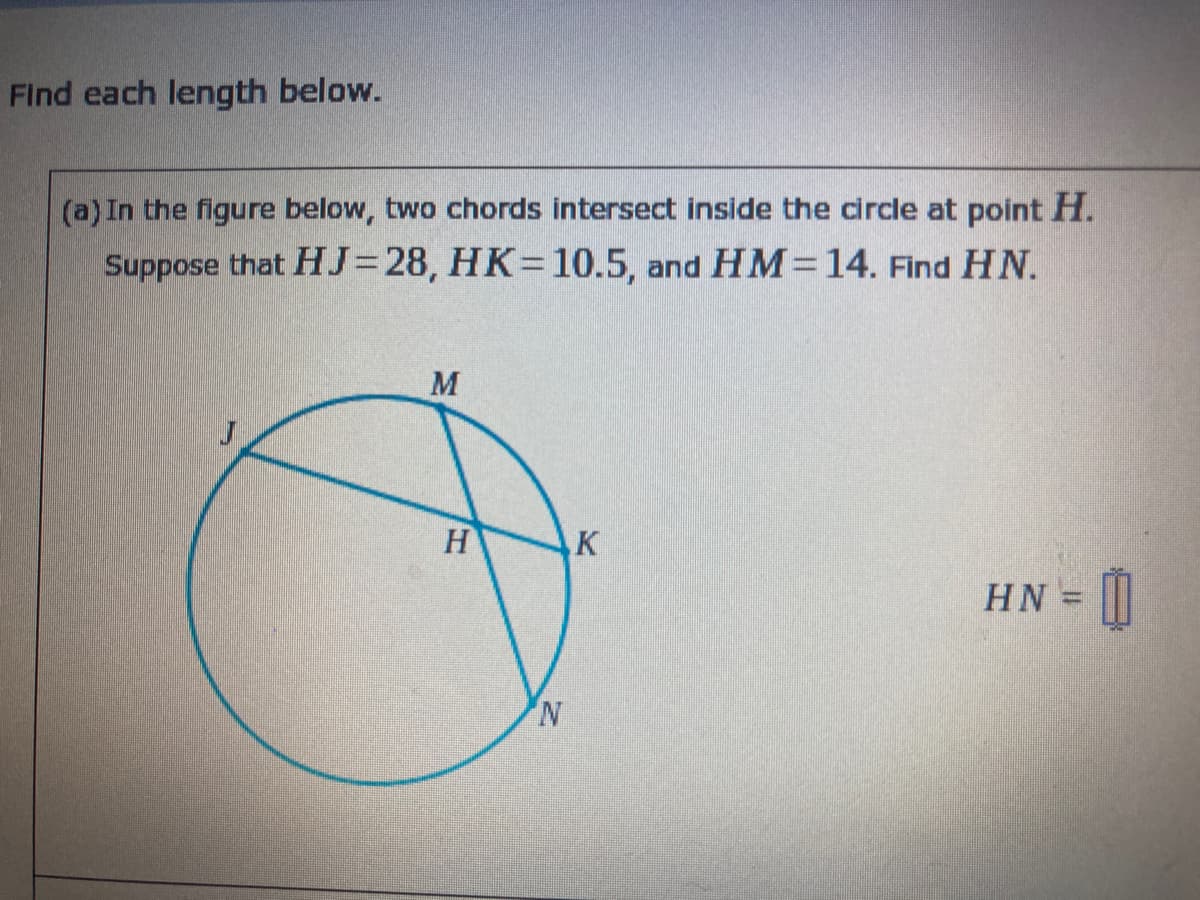 Find each length below.
(a) In the figure below, two chords intersect inside the circle at point H.
Suppose that HJ=28, HK=10.5, and HM=14. Find HN.
M
K
HN = |||
