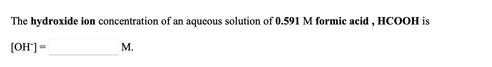 The hydroxide ion concentration of an aqueous solution of 0.591 M formic acid , HCOOH is
[OH*] =
М.
