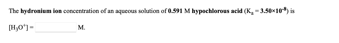 The hydronium ion concentration of an aqueous solution of 0.591 M hypochlorous acid (K = 3.50×10-8) is
[H3O*] =
М.
