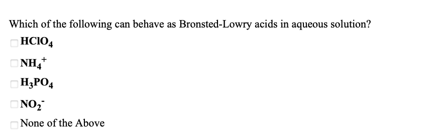 Which of the following can behave as Bronsted-Lowry acids in aqueous solution?
HCIO4
ONH,*
H;PO4
ONO,
None of the Above
